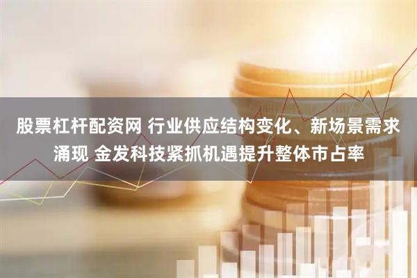 股票杠杆配资网 行业供应结构变化、新场景需求涌现 金发科技紧抓机遇提升整体市占率