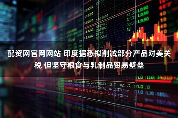 配资网官网网站 印度据悉拟削减部分产品对美关税 但坚守粮食与乳制品贸易壁垒
