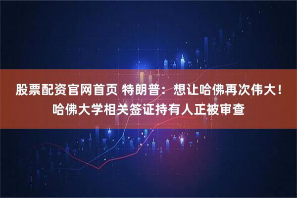 股票配资官网首页 特朗普：想让哈佛再次伟大！哈佛大学相关签证持有人正被审查