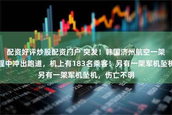 配资好评炒股配资门户 突发！韩国济州航空一架客机降落过程中冲出跑道，机上有183名乘客！另有一架军机坠机，伤亡不明