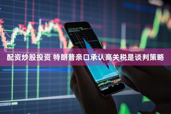 配资炒股投资 特朗普亲口承认高关税是谈判策略