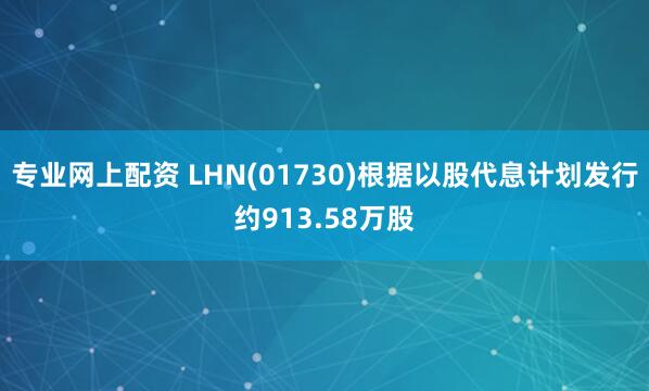 专业网上配资 LHN(01730)根据以股代息计划发行约913.58万股