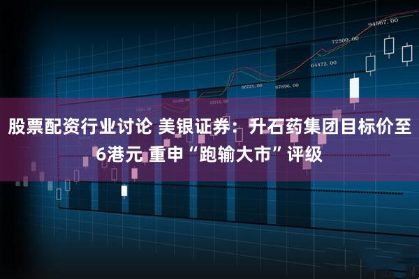 股票配资行业讨论 美银证券：升石药集团目标价至6港元 重申“跑输大市”评级