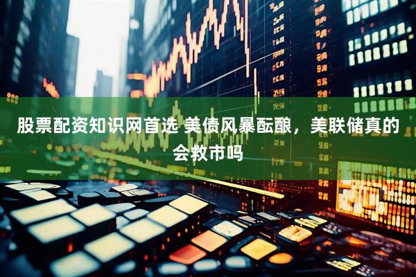 股票配资知识网首选 美债风暴酝酿，美联储真的会救市吗