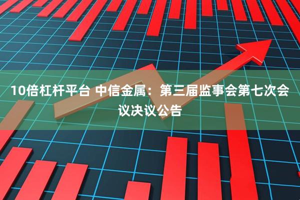 10倍杠杆平台 中信金属：第三届监事会第七次会议决议公告
