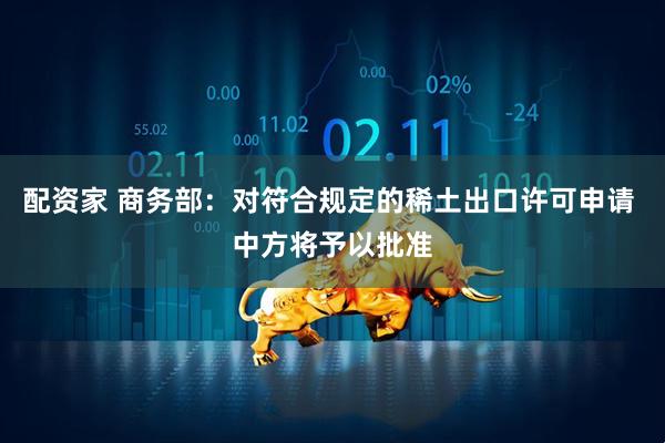 配资家 商务部：对符合规定的稀土出口许可申请 中方将予以批准
