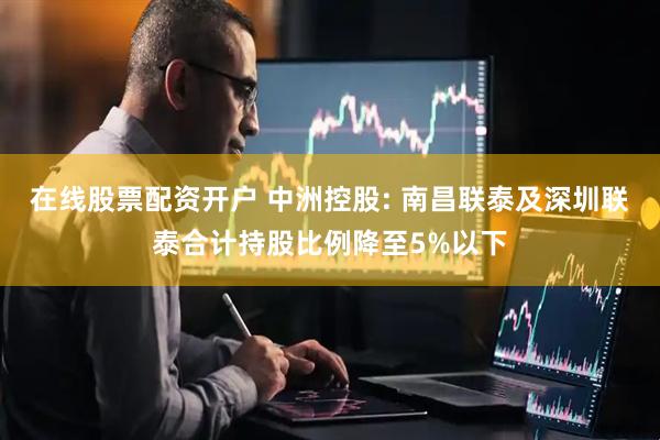 在线股票配资开户 中洲控股: 南昌联泰及深圳联泰合计持股比例降至5%以下