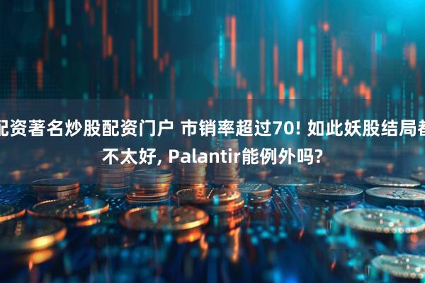 配资著名炒股配资门户 市销率超过70! 如此妖股结局都不太好, Palantir能例外吗?