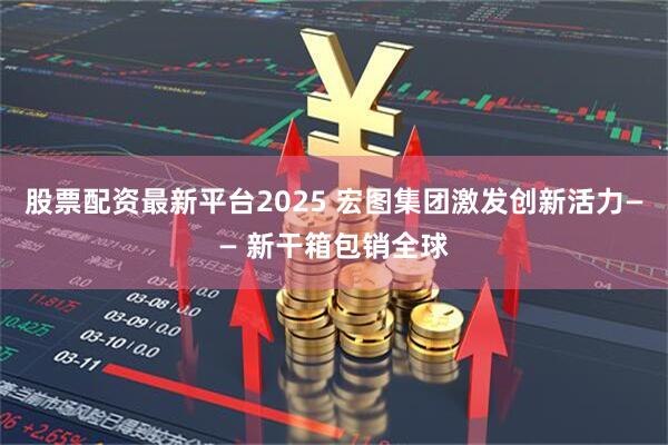 股票配资最新平台2025 宏图集团激发创新活力—— 新干箱包销全球