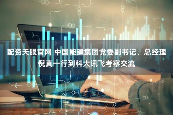 配资天眼官网 中国能建集团党委副书记、总经理倪真一行到科大讯飞考察交流