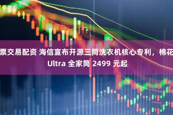 股票交易配资 海信宣布开源三筒洗衣机核心专利，棉花糖 Ultra 全家筒 2499 元起
