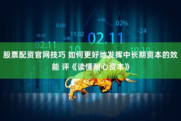 股票配资官网技巧 如何更好地发挥中长期资本的效能 评《读懂耐心资本》