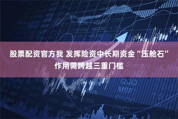 股票配资官方我 发挥险资中长期资金“压舱石”作用需跨越三重门槛