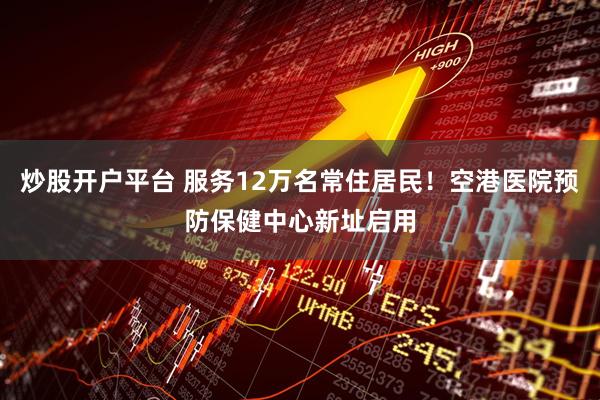 炒股开户平台 服务12万名常住居民！空港医院预防保健中心新址启用