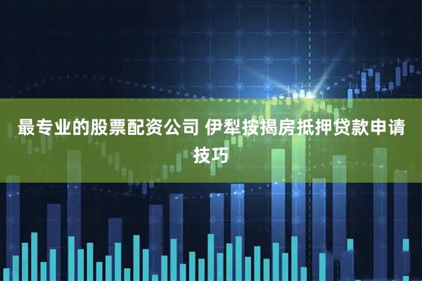 最专业的股票配资公司 伊犁按揭房抵押贷款申请技巧