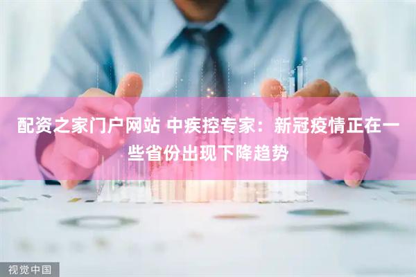 配资之家门户网站 中疾控专家：新冠疫情正在一些省份出现下降趋势