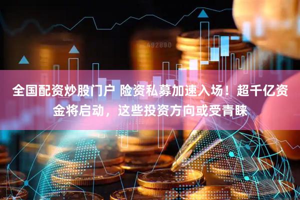 全国配资炒股门户 险资私募加速入场！超千亿资金将启动，这些投资方向或受青睐