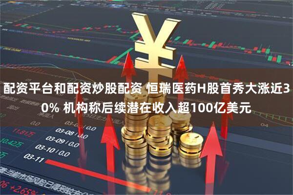 配资平台和配资炒股配资 恒瑞医药H股首秀大涨近30% 机构称后续潜在收入超100亿美元