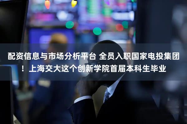配资信息与市场分析平台 全员入职国家电投集团！上海交大这个创新学院首届本科生毕业