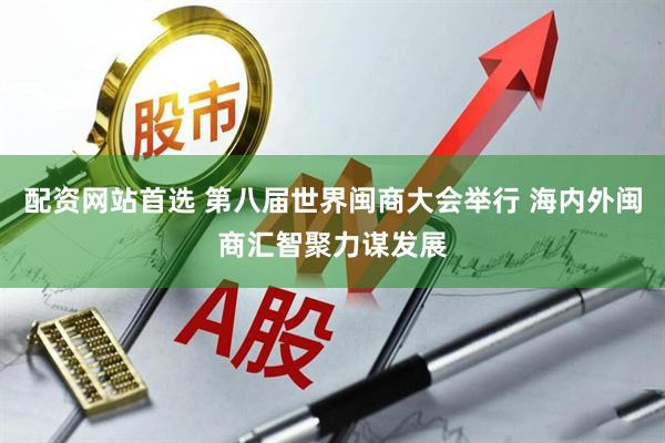 配资网站首选 第八届世界闽商大会举行 海内外闽商汇智聚力谋发展