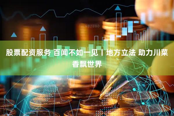股票配资服务 百闻不如一见丨地方立法 助力川菜香飘世界