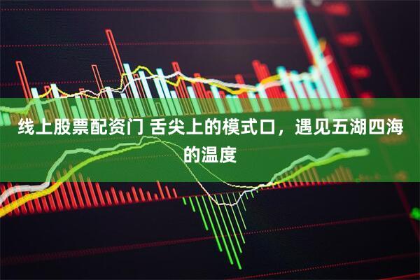 线上股票配资门 舌尖上的模式口，遇见五湖四海的温度
