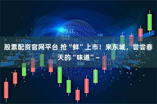 股票配资官网平台 抢“鲜”上市！来东城，尝尝春天的“味道”~