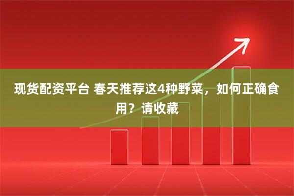 现货配资平台 春天推荐这4种野菜，如何正确食用？请收藏