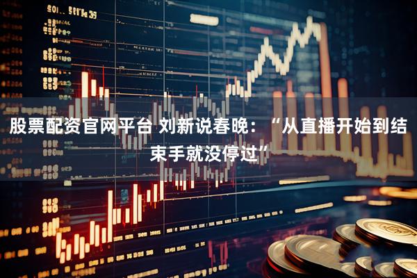 股票配资官网平台 刘新说春晚：“从直播开始到结束手就没停过”