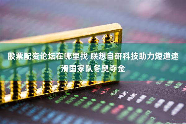 股票配资论坛在哪里找 联想自研科技助力短道速滑国家队冬奥夺金