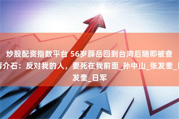 炒股配资指数平台 56岁薛岳回到台湾后随即被查，蒋介石：反对我的人，要死在我前面_孙中山_张发奎_日军