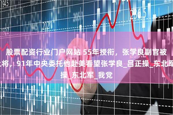股票配资行业门户网站 55年授衔，张学良副官被授予上将，91年中央委托他赴美看望张学良_吕正操_东北军_我党