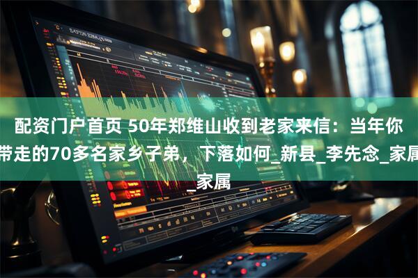配资门户首页 50年郑维山收到老家来信：当年你带走的70多名家乡子弟，下落如何_新县_李先念_家属