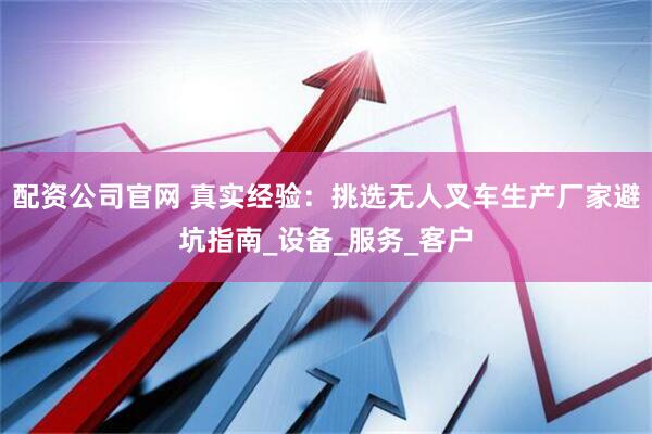 配资公司官网 真实经验：挑选无人叉车生产厂家避坑指南_设备_服务_客户