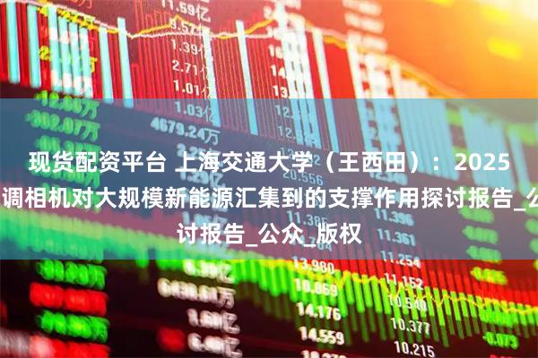 现货配资平台 上海交通大学（王西田）：2025年分布式调相机对大规模新能源汇集到的支撑作用探讨报告_公众_版权