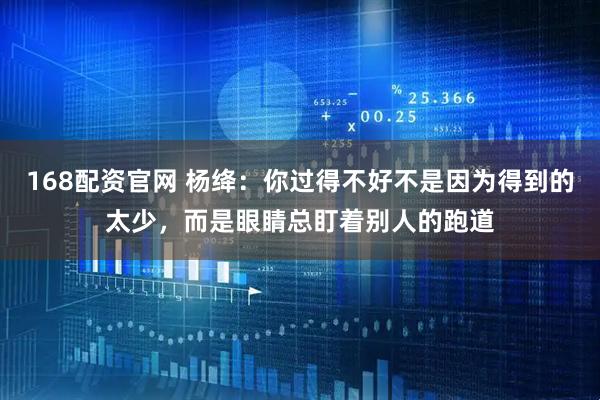 168配资官网 杨绛：你过得不好不是因为得到的太少，而是眼睛总盯着别人的跑道
