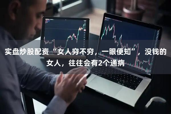 实盘炒股配资 “女人穷不穷，一眼便知”，没钱的女人，往往会有2个通病