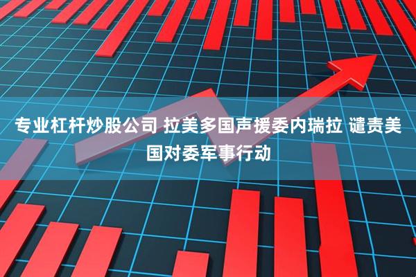 专业杠杆炒股公司 拉美多国声援委内瑞拉 谴责美国对委军事行动