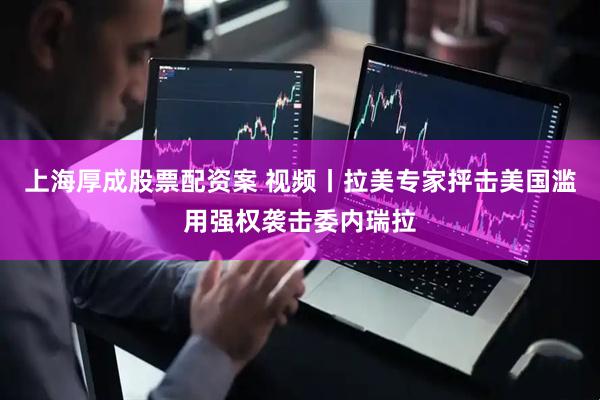 上海厚成股票配资案 视频丨拉美专家抨击美国滥用强权袭击委内瑞拉