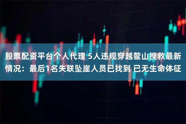 股票配资平台个人代理 5人违规穿越鳌山搜救最新情况：最后1名失联坠崖人员已找到 已无生命体征