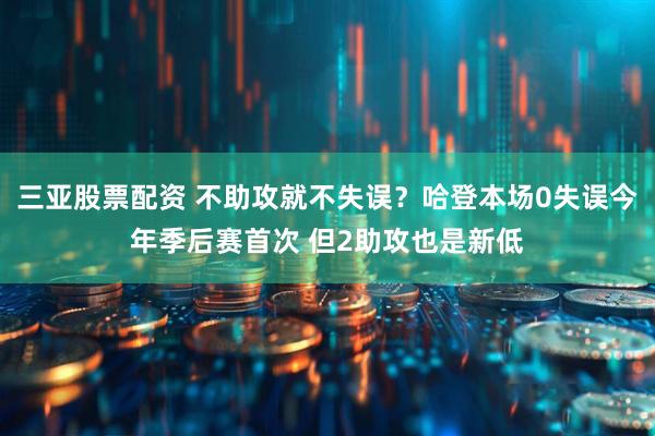 三亚股票配资 不助攻就不失误？哈登本场0失误今年季后赛首次 但2助攻也是新低
