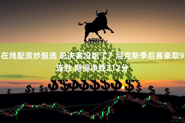 在线配资炒股选 总决赛没跑了？尼克斯季后赛豪取9连胜 期间净胜212分