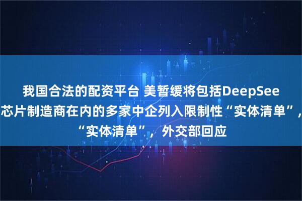 我国合法的配资平台 美暂缓将包括DeepSeek和一家大型芯片制造商在内的多家中企列入限制性“实体清单”，外交部回应