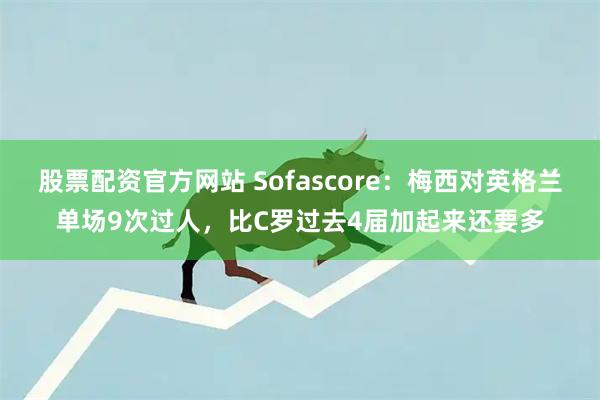 股票配资官方网站 Sofascore：梅西对英格兰单场9次过人，比C罗过去4届加起来还要多