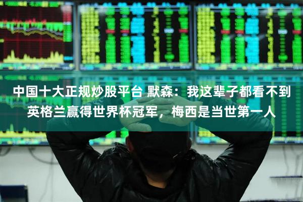 中国十大正规炒股平台 默森：我这辈子都看不到英格兰赢得世界杯冠军，梅西是当世第一人