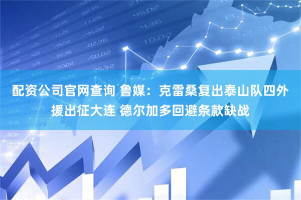 配资公司官网查询 鲁媒：克雷桑复出泰山队四外援出征大连 德尔加多回避条款缺战