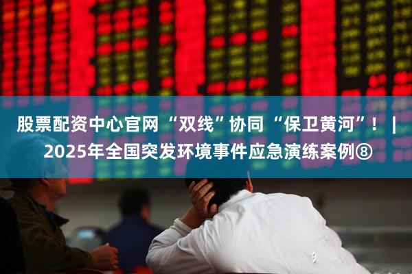 股票配资中心官网 “双线”协同 “保卫黄河”！ | 2025年全国突发环境事件应急演练案例⑧